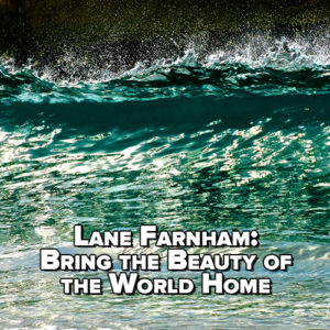 Lane Farnham: Bring the Beauty of the World Home